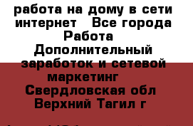 работа на дому в сети интернет - Все города Работа » Дополнительный заработок и сетевой маркетинг   . Свердловская обл.,Верхний Тагил г.